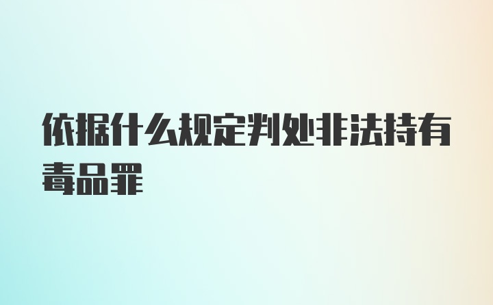 依据什么规定判处非法持有毒品罪