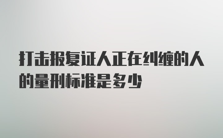 打击报复证人正在纠缠的人的量刑标准是多少