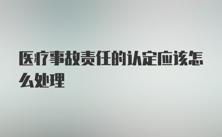 医疗事故责任的认定应该怎么处理