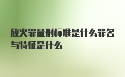 放火罪量刑标准是什么罪名与特征是什么