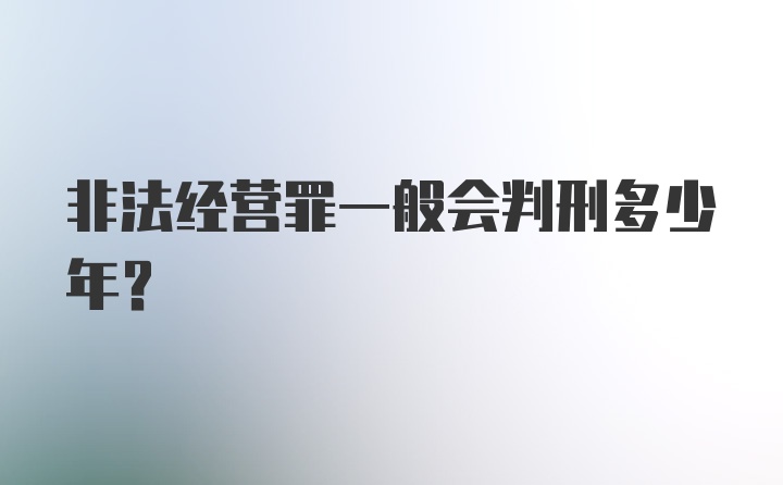 非法经营罪一般会判刑多少年？