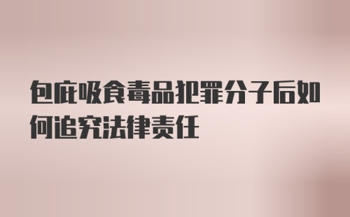 包庇吸食毒品犯罪分子后如何追究法律责任