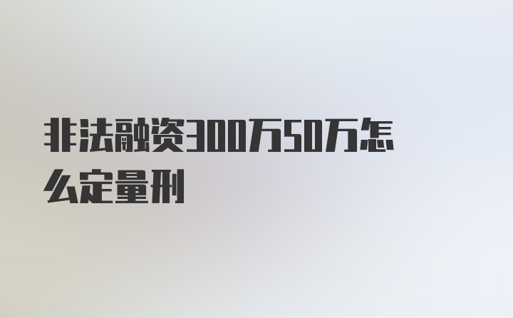 非法融资300万50万怎么定量刑