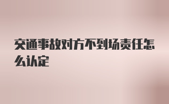 交通事故对方不到场责任怎么认定