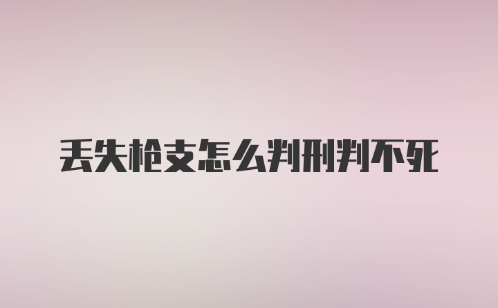 丢失枪支怎么判刑判不死