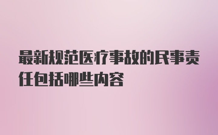 最新规范医疗事故的民事责任包括哪些内容