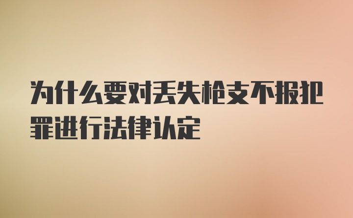 为什么要对丢失枪支不报犯罪进行法律认定