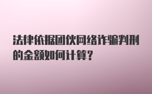 法律依据团伙网络诈骗判刑的金额如何计算？