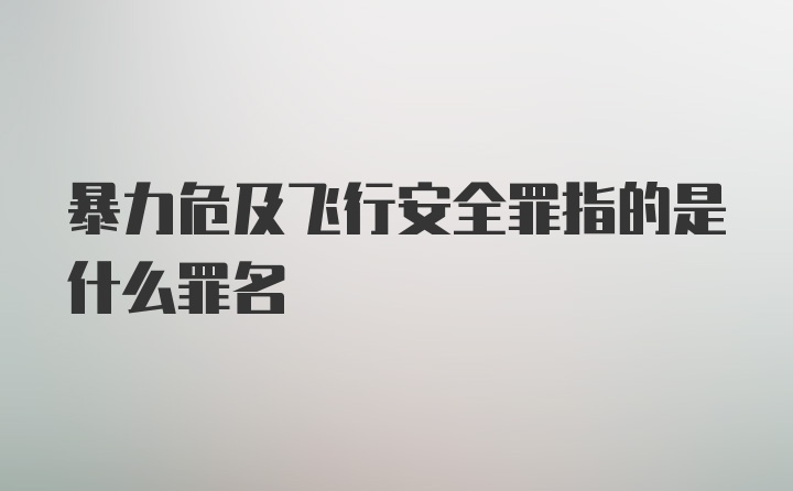 暴力危及飞行安全罪指的是什么罪名