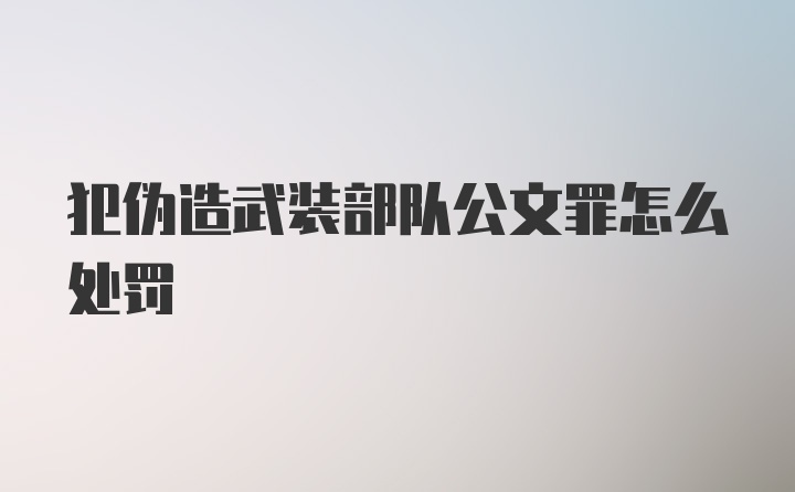 犯伪造武装部队公文罪怎么处罚