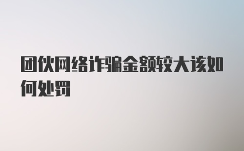 团伙网络诈骗金额较大该如何处罚