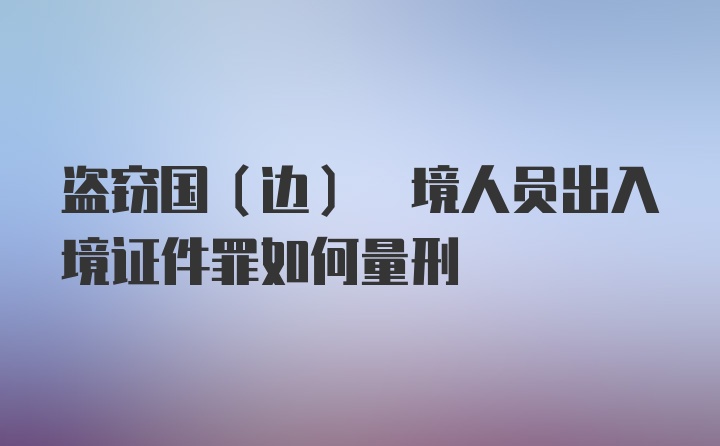 盗窃国(边) 境人员出入境证件罪如何量刑