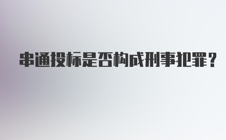 串通投标是否构成刑事犯罪？