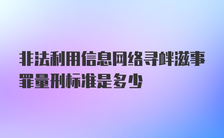 非法利用信息网络寻衅滋事罪量刑标准是多少