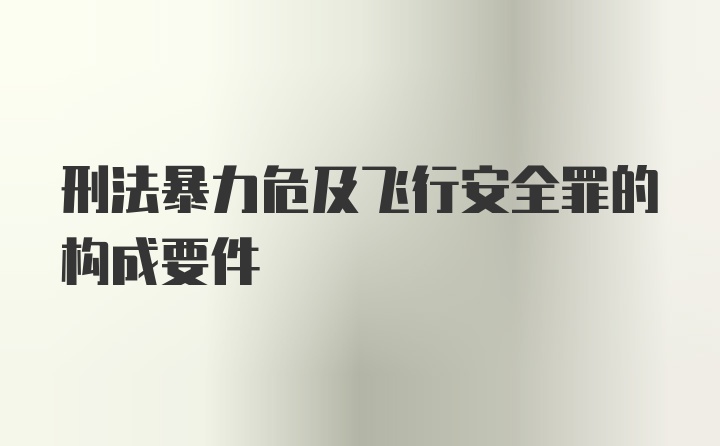 刑法暴力危及飞行安全罪的构成要件