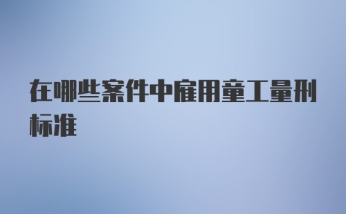 在哪些案件中雇用童工量刑标准