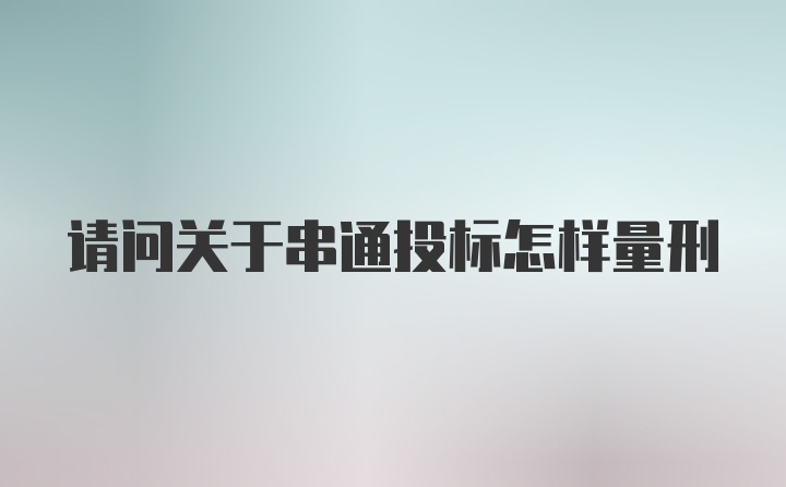 请问关于串通投标怎样量刑