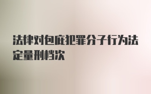 法律对包庇犯罪分子行为法定量刑档次