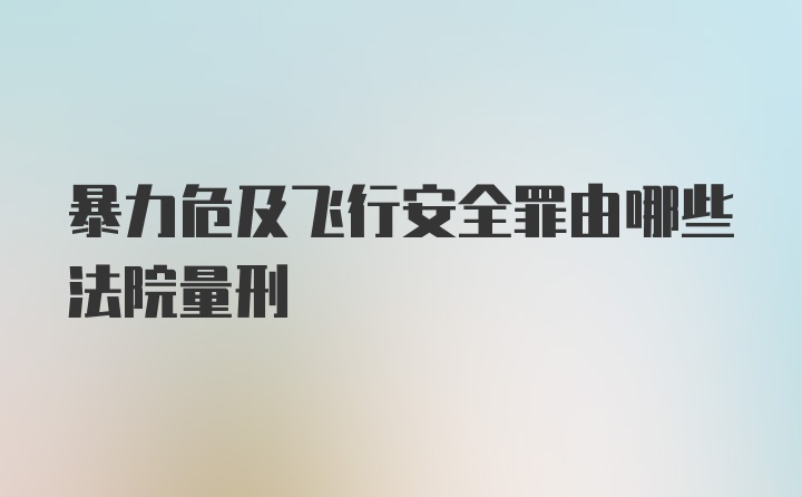 暴力危及飞行安全罪由哪些法院量刑