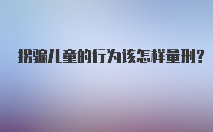 拐骗儿童的行为该怎样量刑?