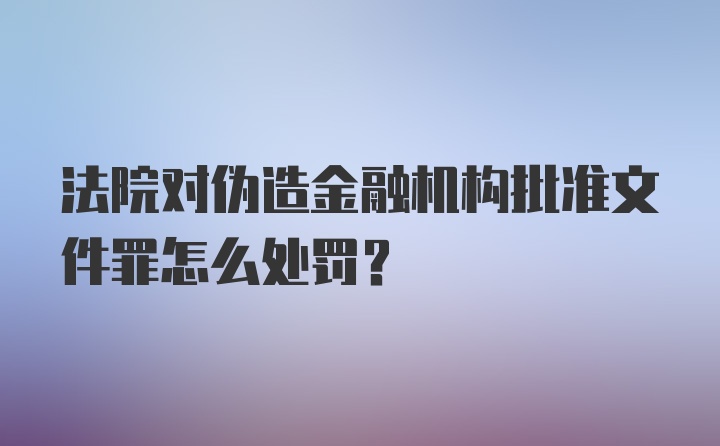 法院对伪造金融机构批准文件罪怎么处罚？