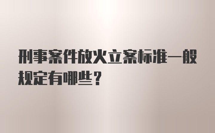 刑事案件放火立案标准一般规定有哪些？