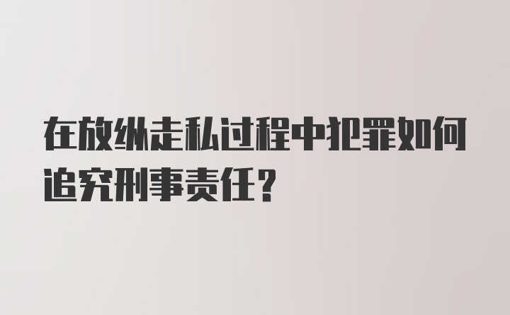 在放纵走私过程中犯罪如何追究刑事责任?