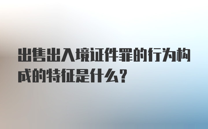 出售出入境证件罪的行为构成的特征是什么?