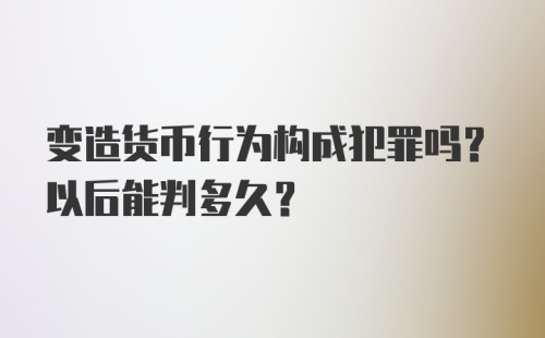 变造货币行为构成犯罪吗？以后能判多久？