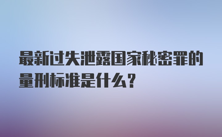 最新过失泄露国家秘密罪的量刑标准是什么？