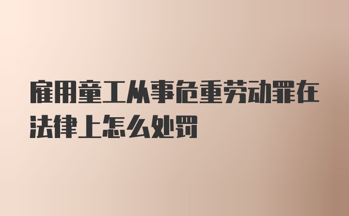 雇用童工从事危重劳动罪在法律上怎么处罚