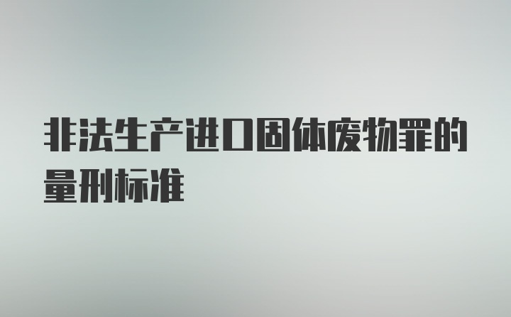 非法生产进口固体废物罪的量刑标准