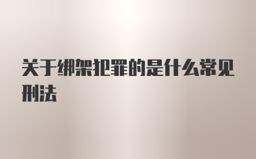 关于绑架犯罪的是什么常见刑法