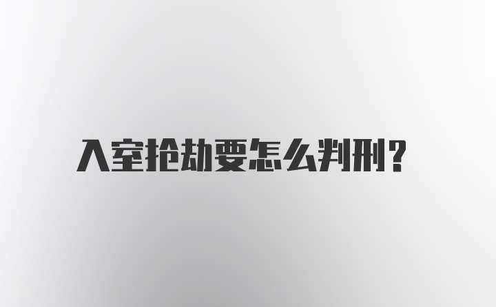 入室抢劫要怎么判刑？