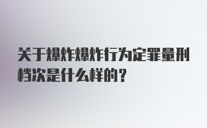 关于爆炸爆炸行为定罪量刑档次是什么样的？