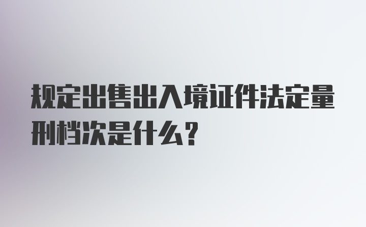 规定出售出入境证件法定量刑档次是什么？