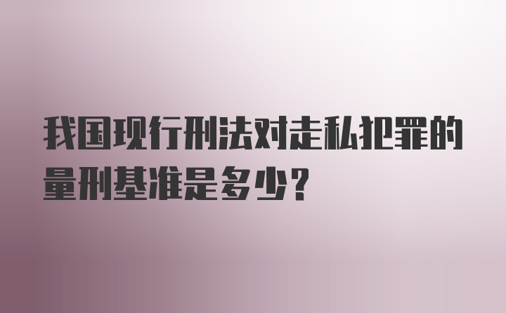 我国现行刑法对走私犯罪的量刑基准是多少?