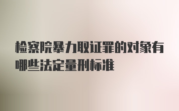 检察院暴力取证罪的对象有哪些法定量刑标准