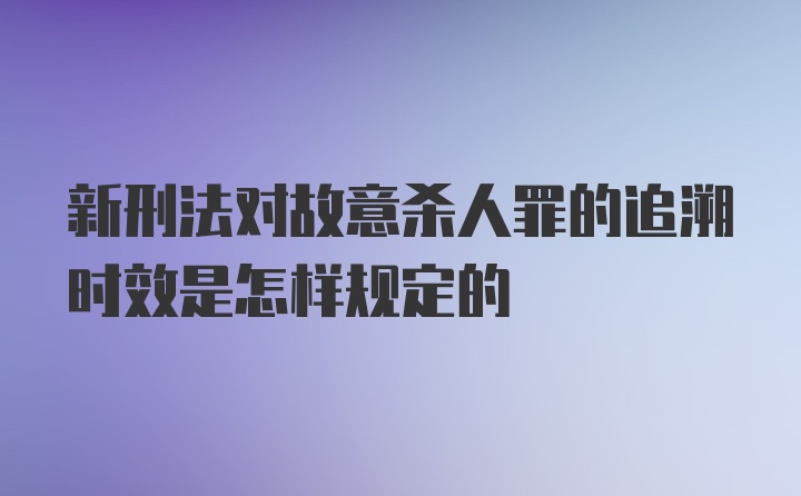 新刑法对故意杀人罪的追溯时效是怎样规定的