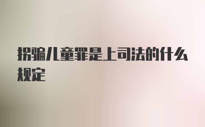 拐骗儿童罪是上司法的什么规定