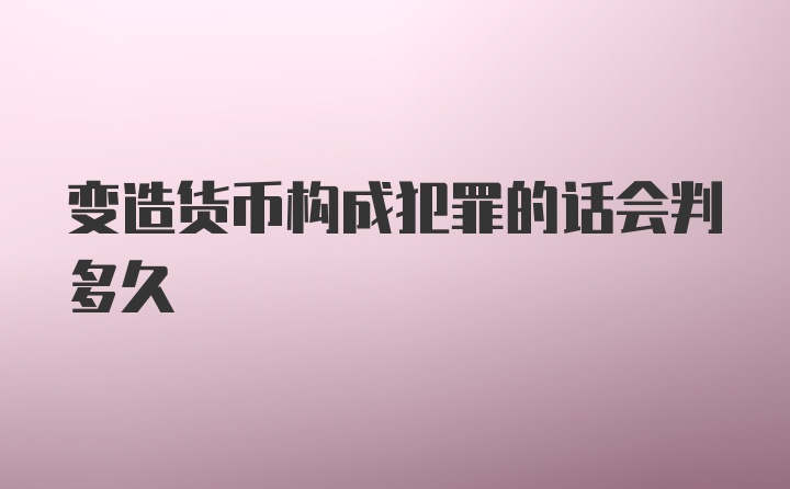 变造货币构成犯罪的话会判多久