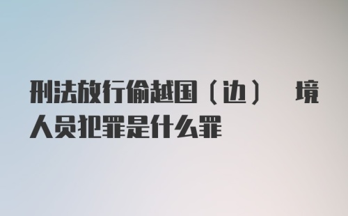 刑法放行偷越国(边) 境人员犯罪是什么罪