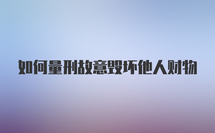 如何量刑故意毁坏他人财物