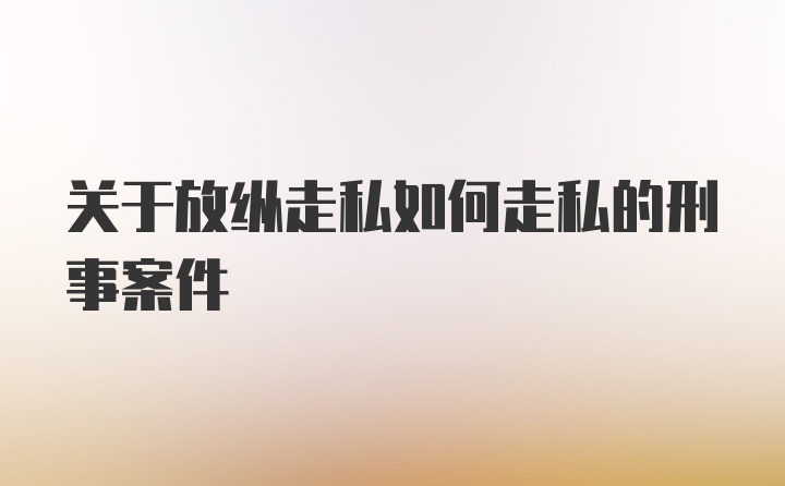 关于放纵走私如何走私的刑事案件