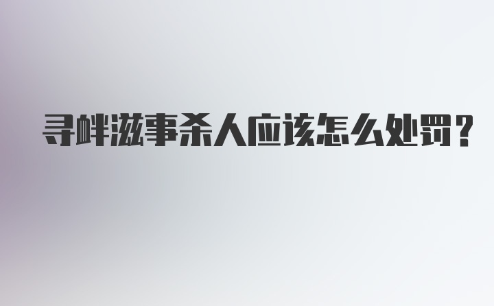 寻衅滋事杀人应该怎么处罚？