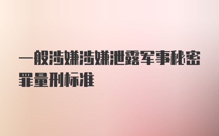 一般涉嫌涉嫌泄露军事秘密罪量刑标准