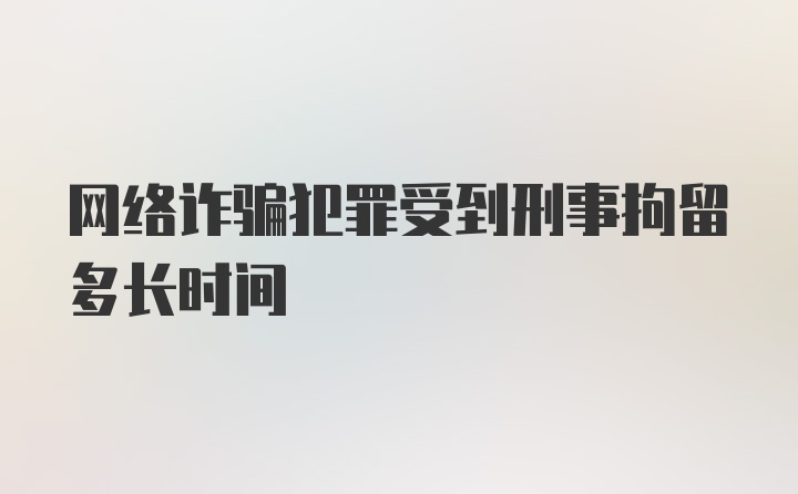 网络诈骗犯罪受到刑事拘留多长时间