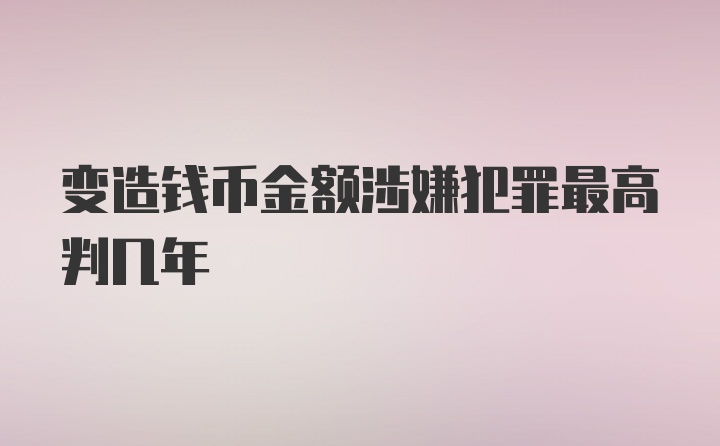 变造钱币金额涉嫌犯罪最高判几年