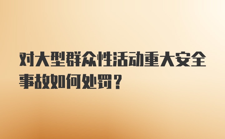 对大型群众性活动重大安全事故如何处罚？