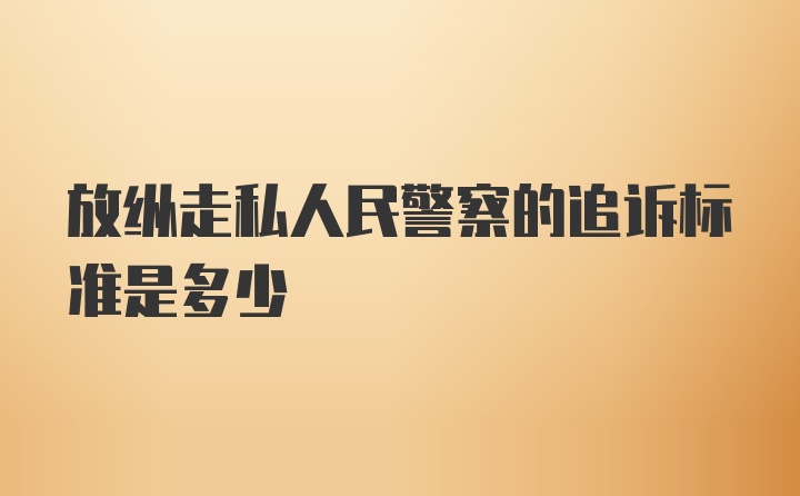 放纵走私人民警察的追诉标准是多少